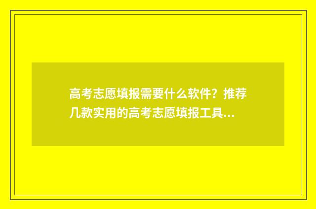 高考志愿填报需要什么软件？推荐几款实用的高考志愿填报工具 高考志愿填报需要准备什么
