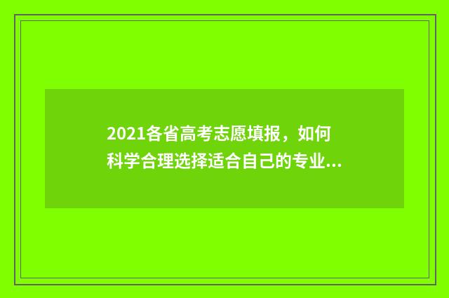 2021各省高考志愿填报，如何科学合理选择适合自己的专业？ 2021年全国各省高考分数