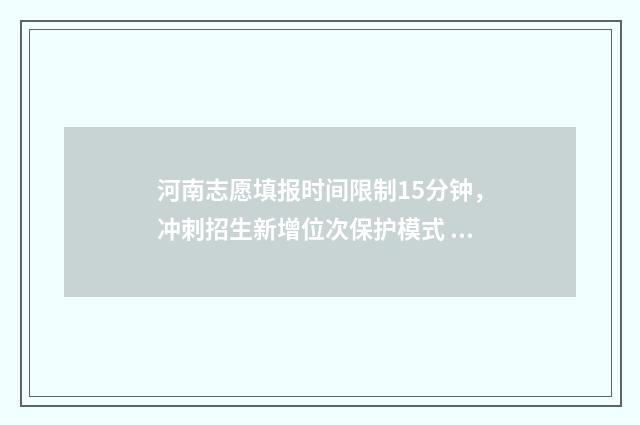 河南志愿填报时间限制15分钟，冲刺招生新增位次保护模式 河南志愿填报时间和录取时间