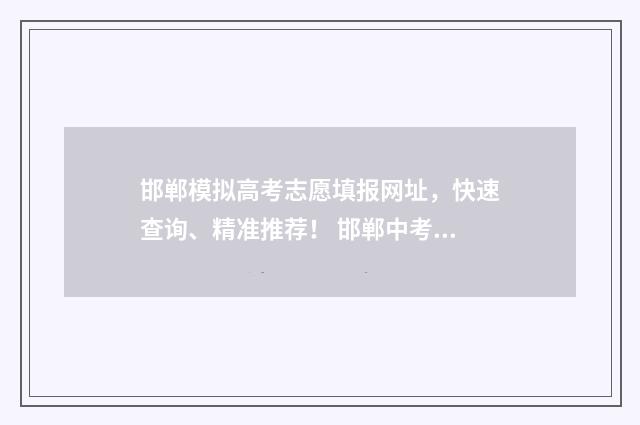 邯郸模拟高考志愿填报网址，快速查询、精准推荐！ 邯郸中考模拟志愿填报怎么填写
