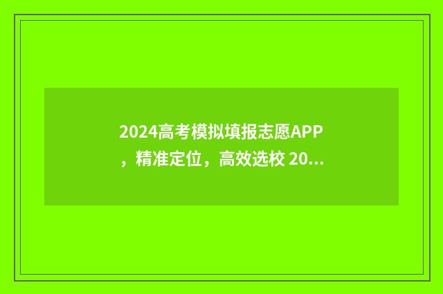 2024高考模拟填报志愿APP，精准定位，高效选校 2024高考模拟填报志愿时间