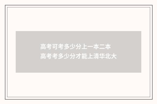 高考可考多少分上一本二本 高考考多少分才能上清华北大