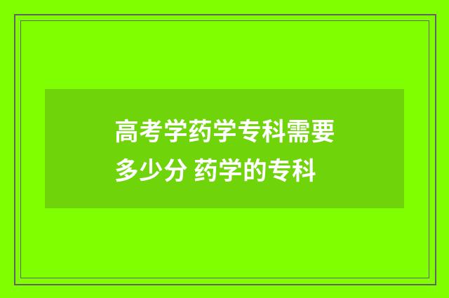 高考学药学专科需要多少分 药学的专科