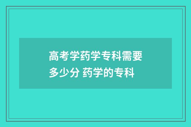 高考学药学专科需要多少分 药学的专科