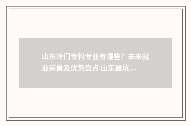 山东冷门专科专业有哪些？未来就业前景及优势盘点 山东最坑的专科