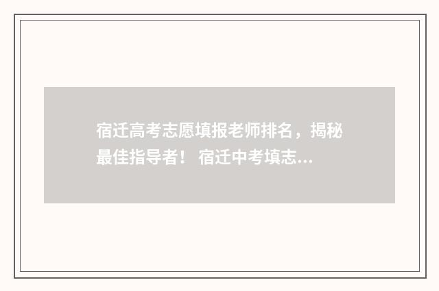 宿迁高考志愿填报老师排名，揭秘最佳指导者！ 宿迁中考填志愿网站