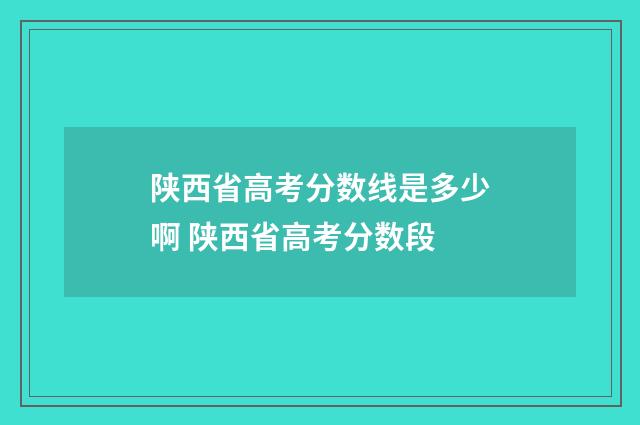 陕西省高考分数线是多少啊 陕西省高考分数段