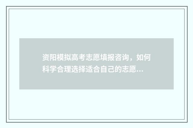 资阳模拟高考志愿填报咨询，如何科学合理选择适合自己的志愿？ 资阳市高中2014级高考模拟