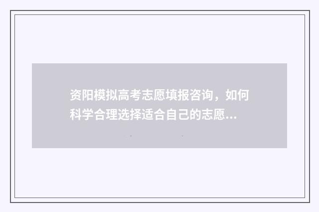 资阳模拟高考志愿填报咨询，如何科学合理选择适合自己的志愿？ 资阳市高中2014级高考模拟