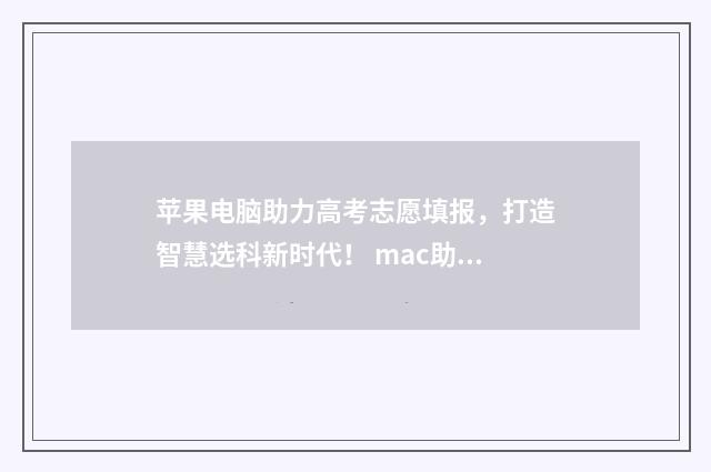 苹果电脑助力高考志愿填报，打造智慧选科新时代！ mac助理