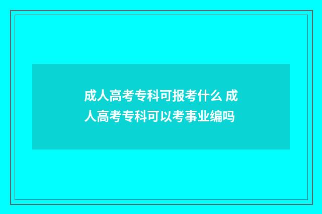 成人高考专科可报考什么 成人高考专科可以考事业编吗