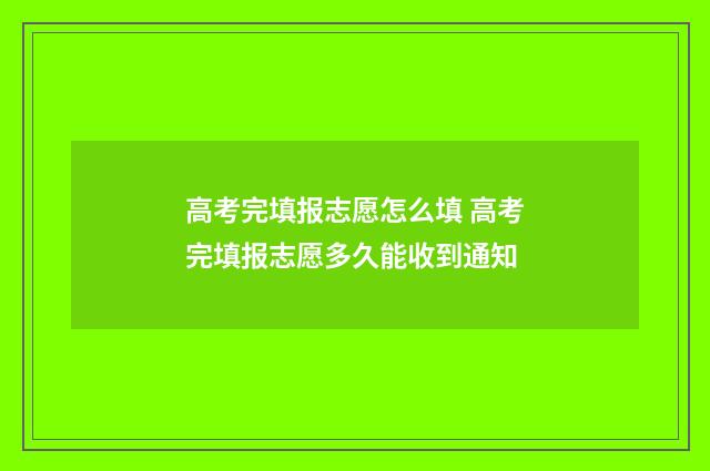 高考完填报志愿怎么填 高考完填报志愿多久能收到通知