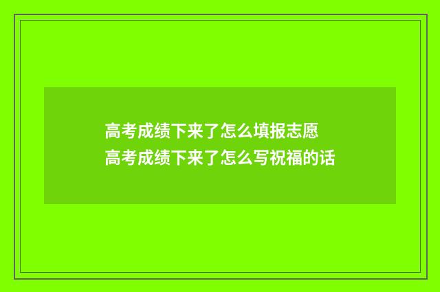 高考成绩下来了怎么填报志愿 高考成绩下来了怎么写祝福的话