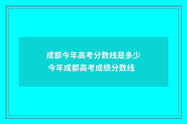 成都今年高考分数线是多少 今年成都高考成绩分数线
