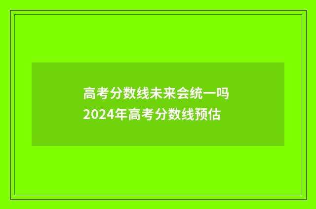 高考分数线未来会统一吗 2024年高考分数线预估