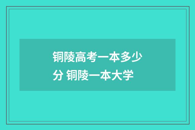 铜陵高考一本多少分 铜陵一本大学