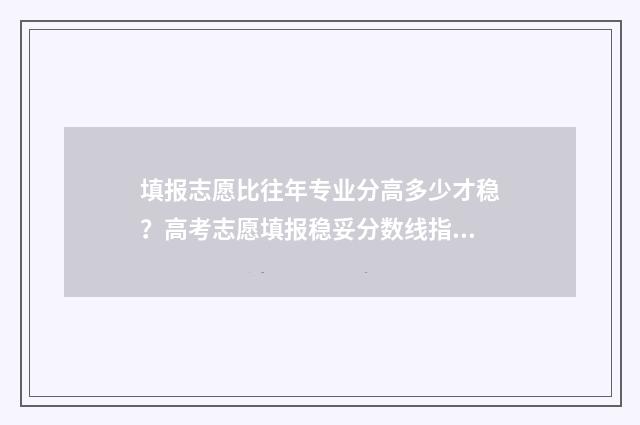 填报志愿比往年专业分高多少才稳？高考志愿填报稳妥分数线指南 去年的志愿填报