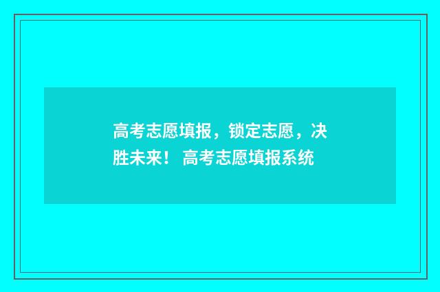 高考志愿填报，锁定志愿，决胜未来！ 高考志愿填报系统