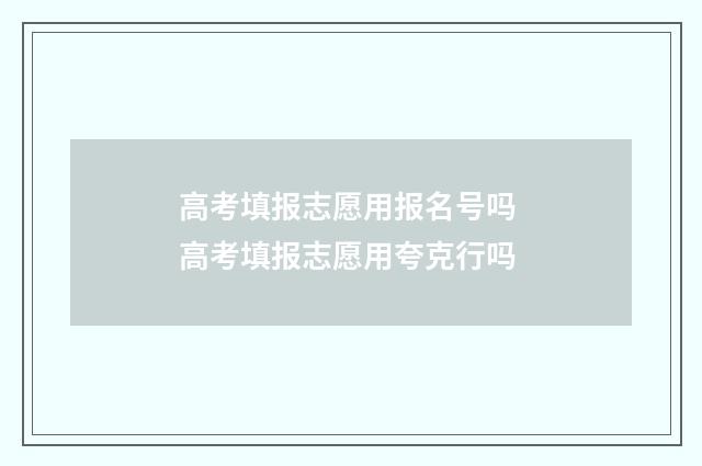 高考填报志愿用报名号吗 高考填报志愿用夸克行吗