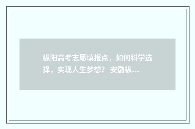 枞阳高考志愿填报点，如何科学选择，实现人生梦想？ 安徽枞阳高考