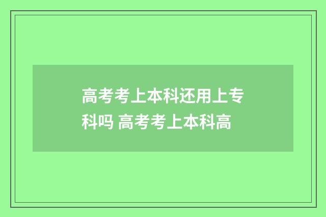 高考考上本科还用上专科吗 高考考上本科高
