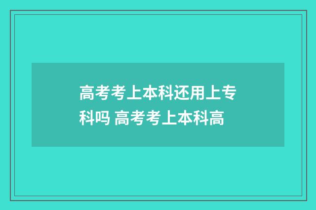 高考考上本科还用上专科吗 高考考上本科高