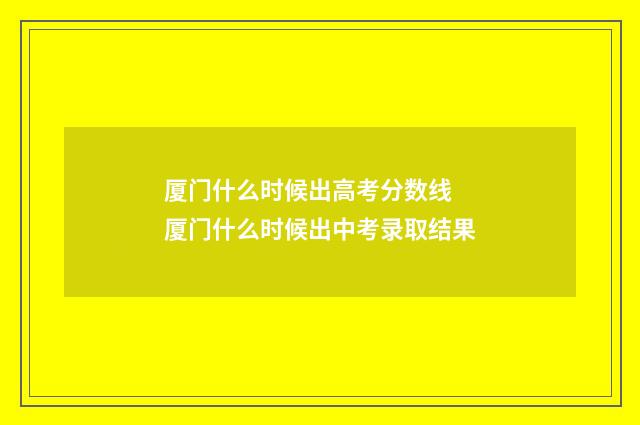 厦门什么时候出高考分数线 厦门什么时候出中考录取结果