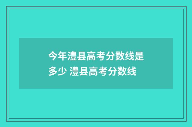 今年澧县高考分数线是多少 澧县高考分数线