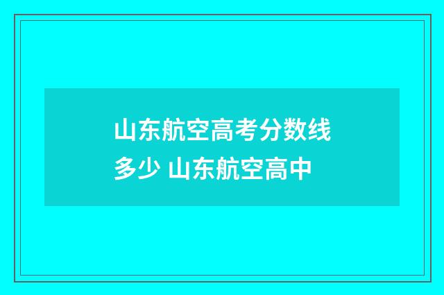 山东航空高考分数线多少 山东航空高中