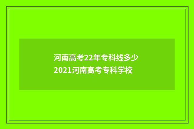 河南高考22年专科线多少 2021河南高考专科学校