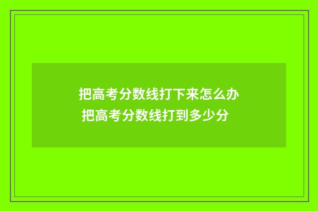 把高考分数线打下来怎么办 把高考分数线打到多少分