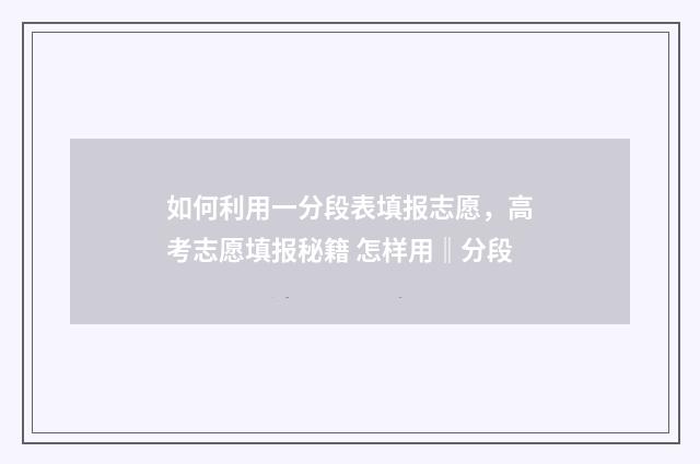 如何利用一分段表填报志愿，高考志愿填报秘籍 怎样用‖分段