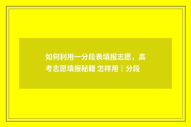 如何利用一分段表填报志愿，高考志愿填报秘籍 怎样用‖分段