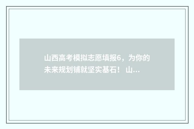 山西高考模拟志愿填报6，为你的未来规划铺就坚实基石！ 山西高考模拟志愿填报不填有影响吗