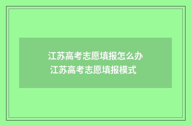 江苏高考志愿填报怎么办 江苏高考志愿填报模式