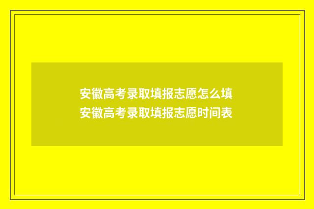 安徽高考录取填报志愿怎么填 安徽高考录取填报志愿时间表