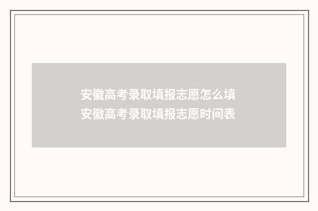 安徽高考录取填报志愿怎么填 安徽高考录取填报志愿时间表