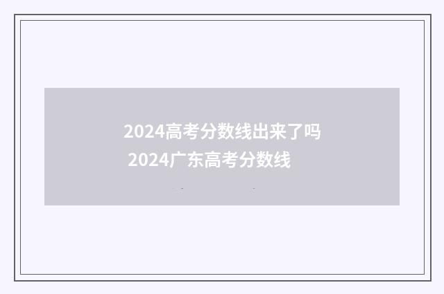 2024高考分数线出来了吗 2024广东高考分数线