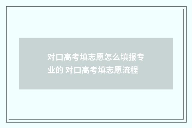 对口高考填志愿怎么填报专业的 对口高考填志愿流程