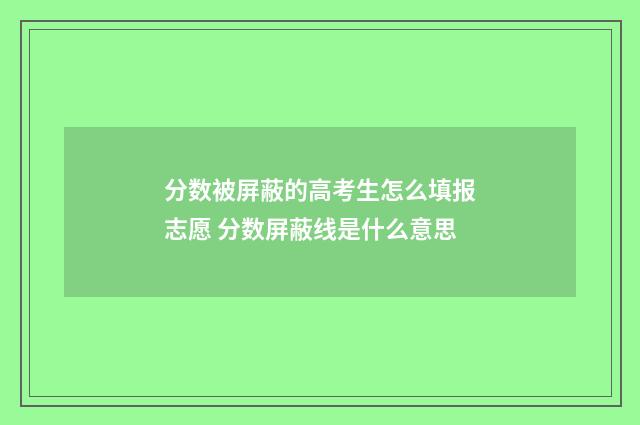 分数被屏蔽的高考生怎么填报志愿 分数屏蔽线是什么意思