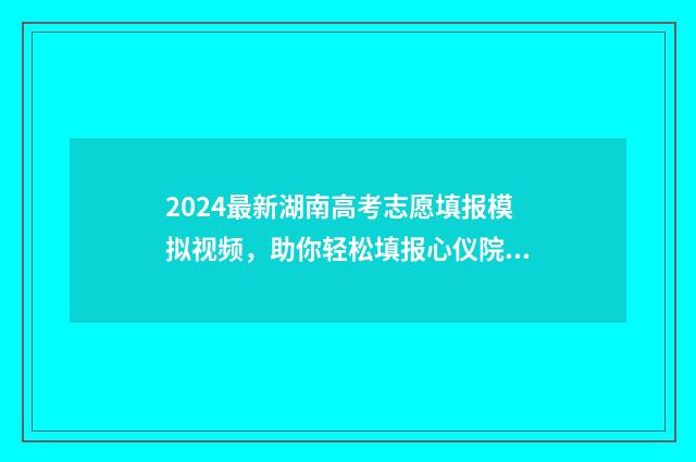 2024最新湖南高考志愿填报模拟视频，助你轻松填报心仪院校！ 湖南最新高考政策解读