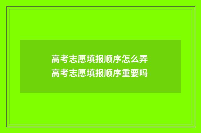 高考志愿填报顺序怎么弄 高考志愿填报顺序重要吗