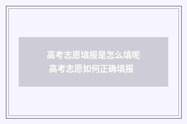 高考志愿填报是怎么填呢 高考志愿如何正确填报
