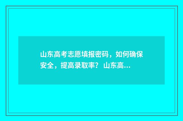 山东高考志愿填报密码，如何确保安全，提高录取率？ 山东高考志愿填报方式