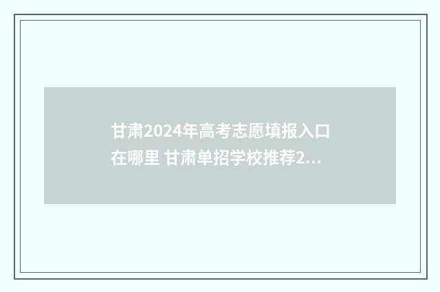 甘肃2024年高考志愿填报入口在哪里 甘肃单招学校推荐2024