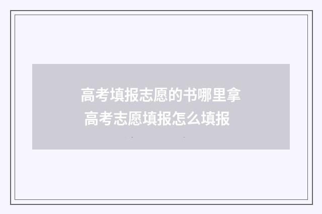 高考填报志愿的书哪里拿 高考志愿填报怎么填报