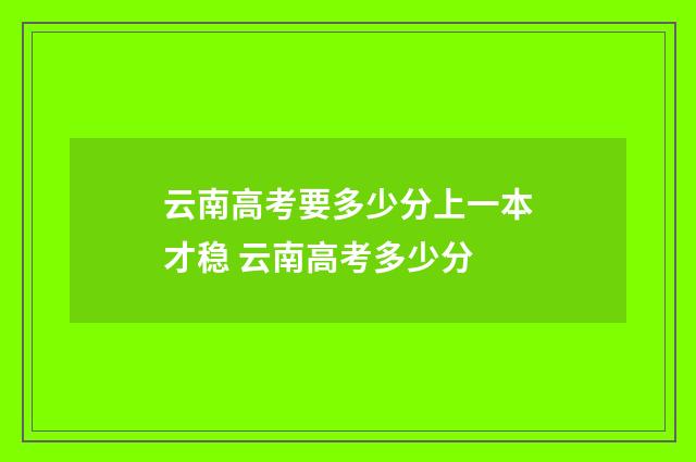 云南高考要多少分上一本才稳 云南高考多少分