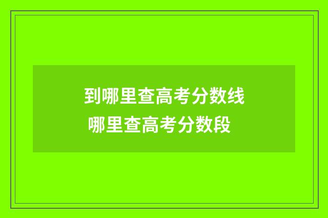 到哪里查高考分数线 哪里查高考分数段