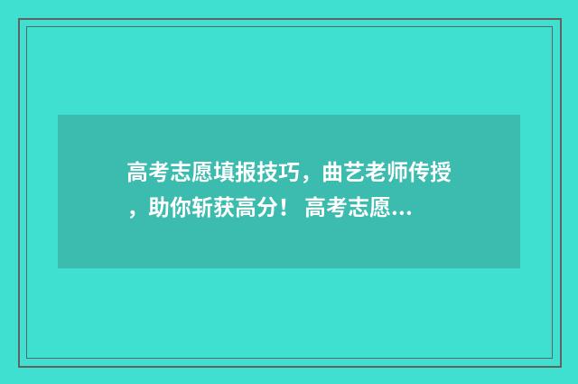 高考志愿填报技巧，曲艺老师传授，助你斩获高分！ 高考志愿填报技巧张雪峰