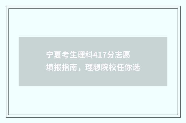 宁夏考生理科417分志愿填报指南，理想院校任你选